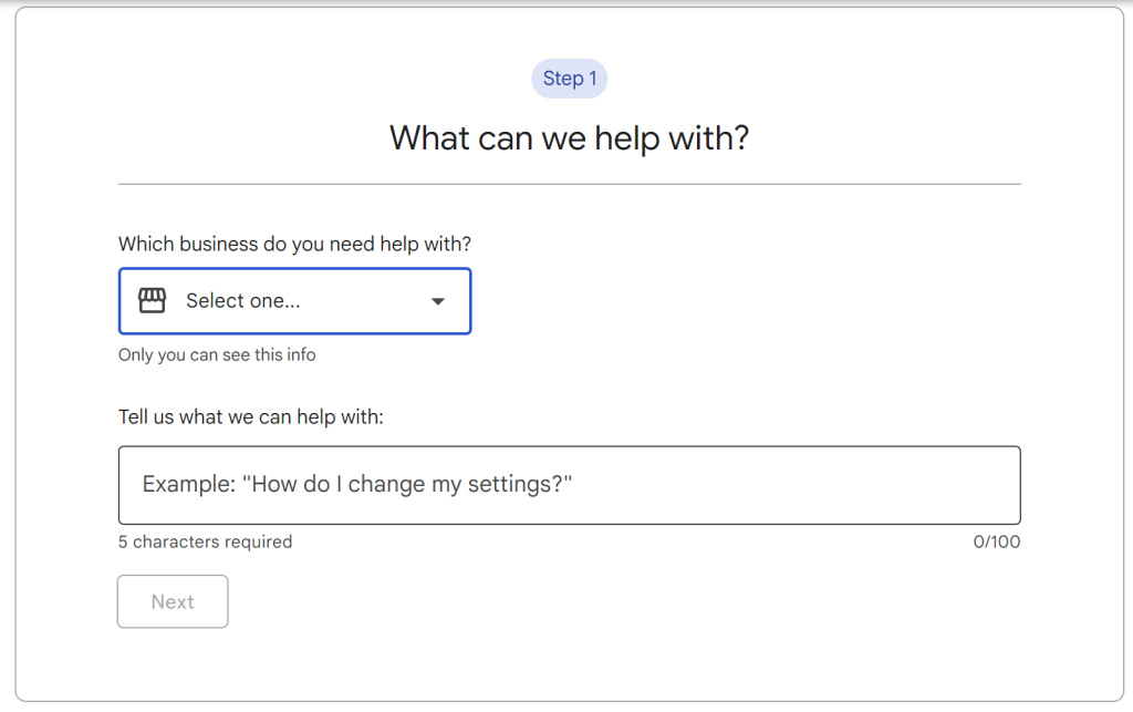 Step 1 of a Google Business Profile support form titled "What can we help with?" It includes a dropdown menu labeled "Which business do you need help with?" where users select the relevant business they need support for. Below, there's a text field prompting users to describe their issue with an example provided: "How do I change my settings?" A minimum of 5 characters is required, and a "Next" button is displayed but currently inactive